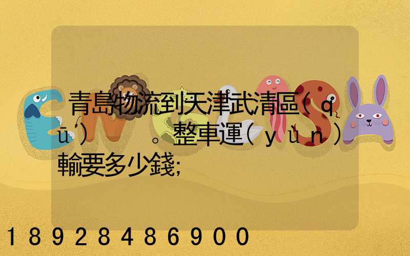 青島物流到天津武清區(qū)。整車運(yùn)輸要多少錢